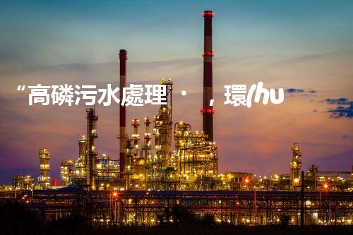 “高磷污水處理，環(huán)保先鋒，守護(hù)碧水藍(lán)天！”